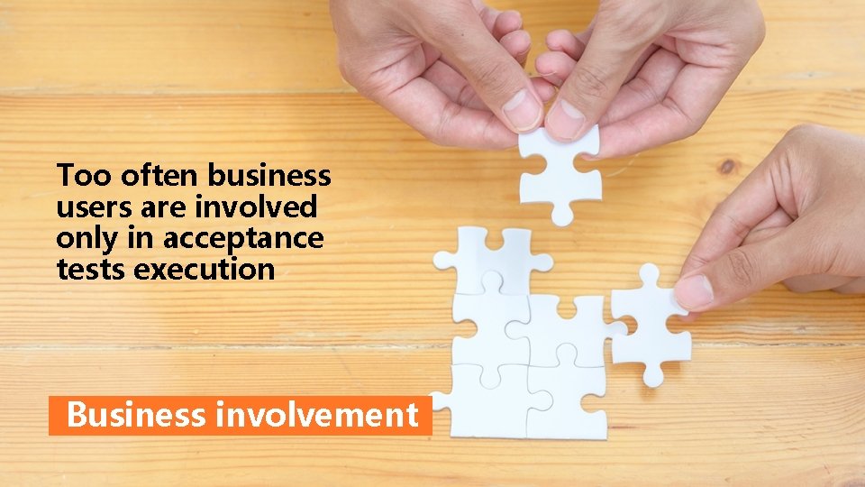 Too often business users are involved only in acceptance tests execution Business involvement 