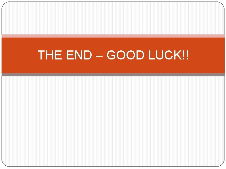 THE END – GOOD LUCK!! 