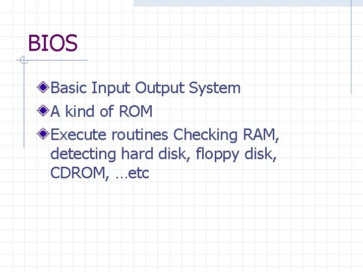 BIOS Basic Input Output System A kind of ROM Execute routines Checking RAM, detecting