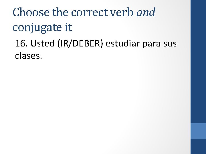 Choose the correct verb and conjugate it 16. Usted (IR/DEBER) estudiar para sus clases.