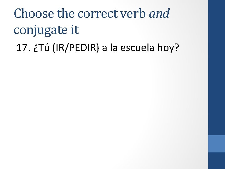 Choose the correct verb and conjugate it 17. ¿Tú (IR/PEDIR) a la escuela hoy?