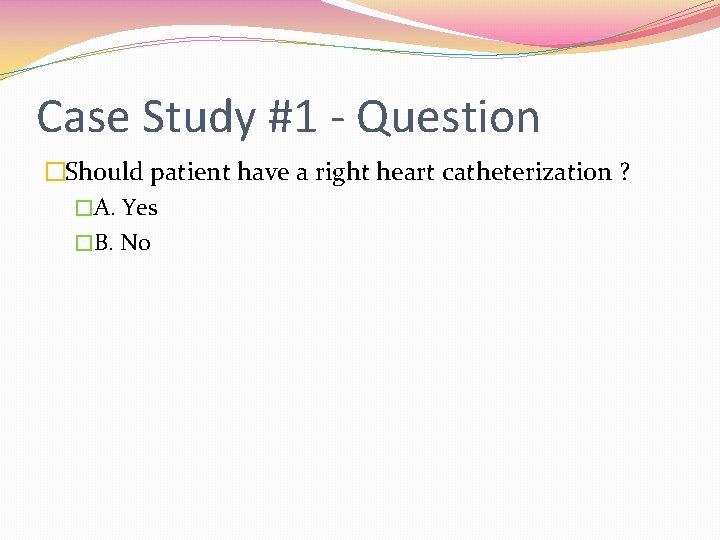 Case Study #1 - Question �Should patient have a right heart catheterization ? �A.