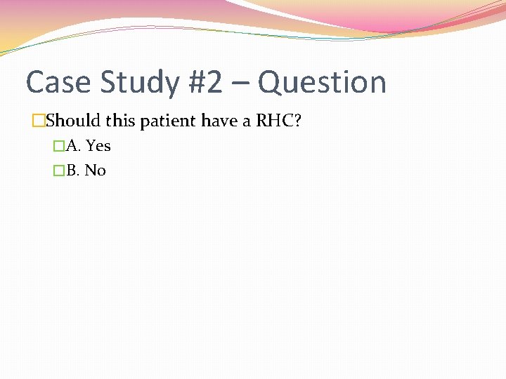 Case Study #2 – Question �Should this patient have a RHC? �A. Yes �B.