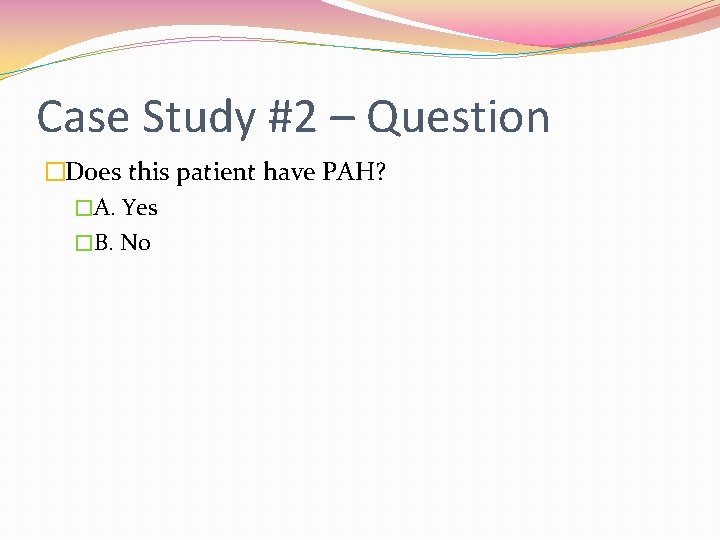 Case Study #2 – Question �Does this patient have PAH? �A. Yes �B. No