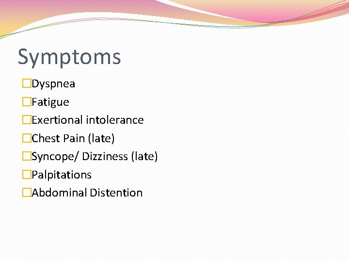 Symptoms �Dyspnea �Fatigue �Exertional intolerance �Chest Pain (late) �Syncope/ Dizziness (late) �Palpitations �Abdominal Distention