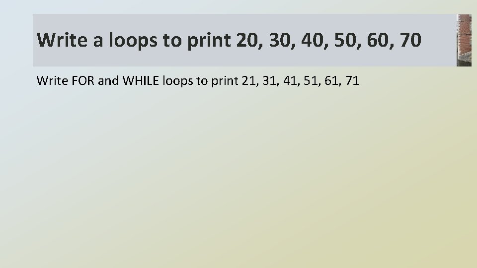 Write a loops to print 20, 30, 40, 50, 60, 70 Write FOR and