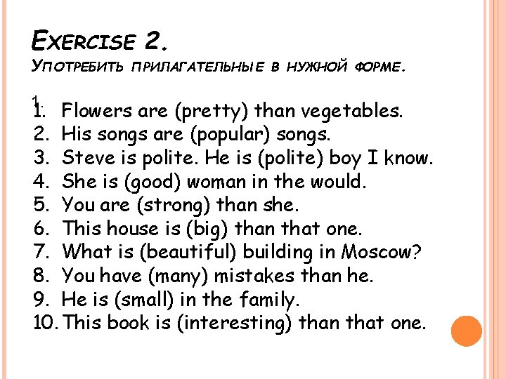 EXERCISE 2. УПОТРЕБИТЬ 1. ПРИЛАГАТЕЛЬНЫЕ В НУЖНОЙ ФОРМЕ. 1. Flowers are (pretty) than vegetables.