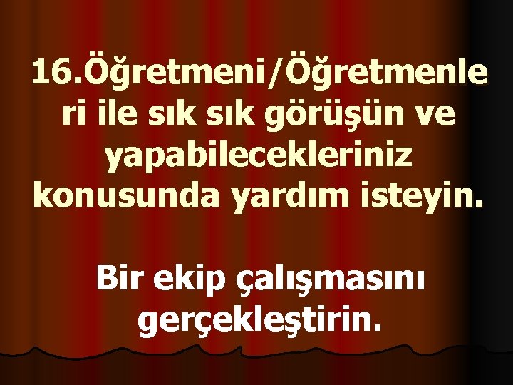 16. Öğretmeni/Öğretmenle ri ile sık görüşün ve yapabilecekleriniz konusunda yardım isteyin. Bir ekip çalışmasını