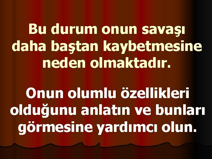 Bu durum onun savaşı daha baştan kaybetmesine neden olmaktadır. Onun olumlu özellikleri olduğunu anlatın