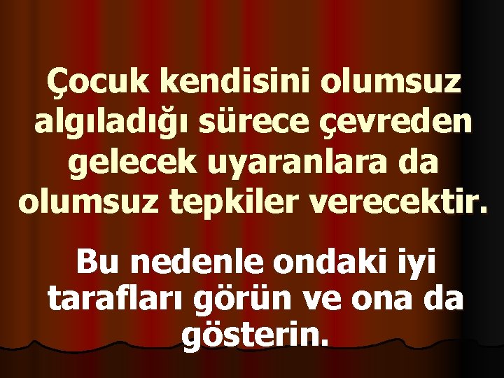 Çocuk kendisini olumsuz algıladığı sürece çevreden gelecek uyaranlara da olumsuz tepkiler verecektir. Bu nedenle