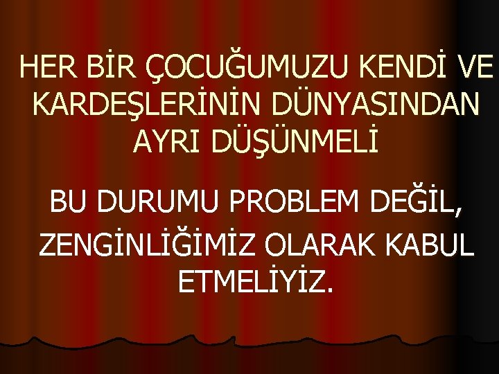 HER BİR ÇOCUĞUMUZU KENDİ VE KARDEŞLERİNİN DÜNYASINDAN AYRI DÜŞÜNMELİ BU DURUMU PROBLEM DEĞİL, ZENGİNLİĞİMİZ