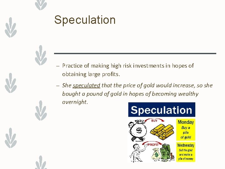 Speculation – Practice of making high risk investments in hopes of obtaining large profits.