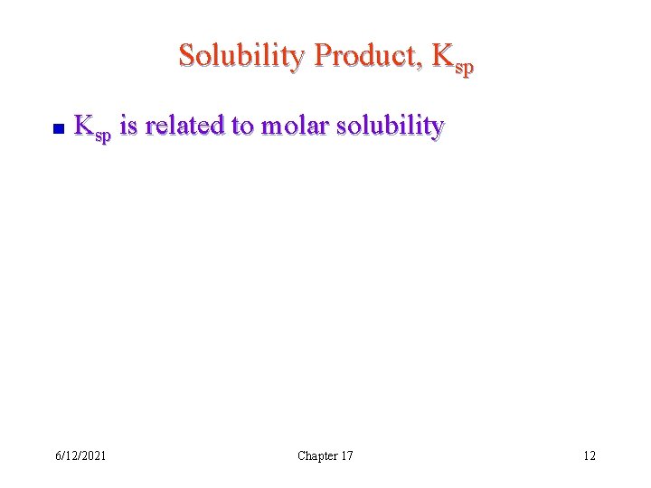 Solubility Product, Ksp is related to molar solubility 6/12/2021 Chapter 17 12 