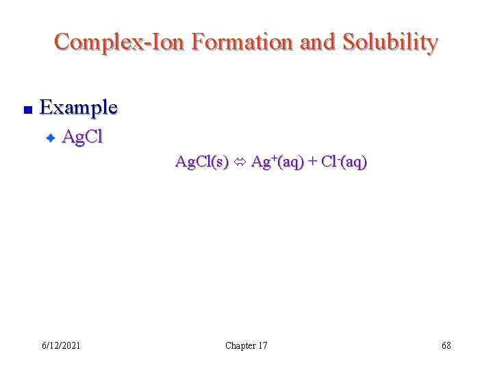 Complex-Ion Formation and Solubility Example Ag. Cl(s) Ag+(aq) + Cl-(aq) 6/12/2021 Chapter 17 68