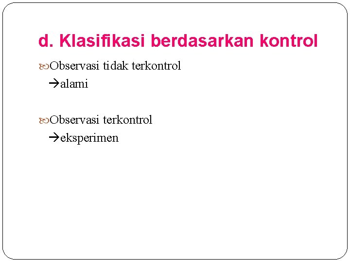 d. Klasifikasi berdasarkan kontrol Observasi tidak terkontrol alami Observasi terkontrol eksperimen 