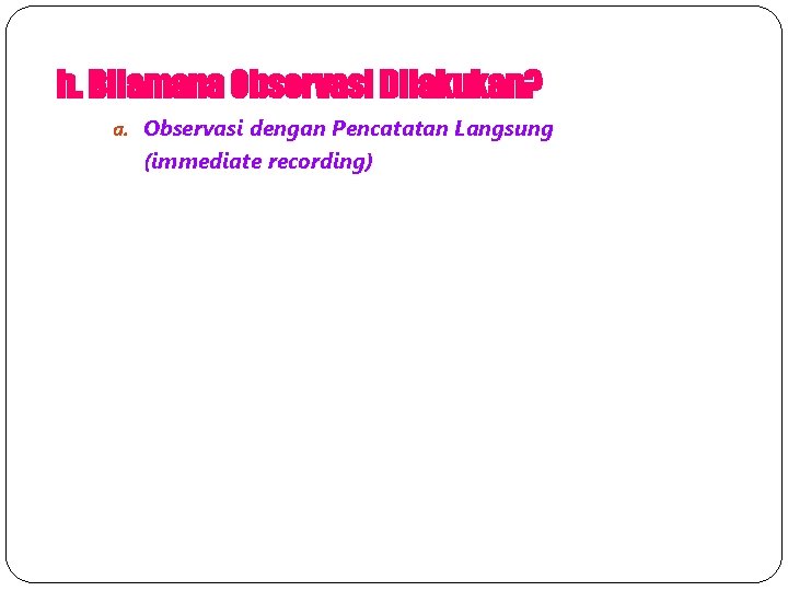 h. Bilamana Observasi Dilakukan? a. Observasi dengan Pencatatan Langsung (immediate recording) 