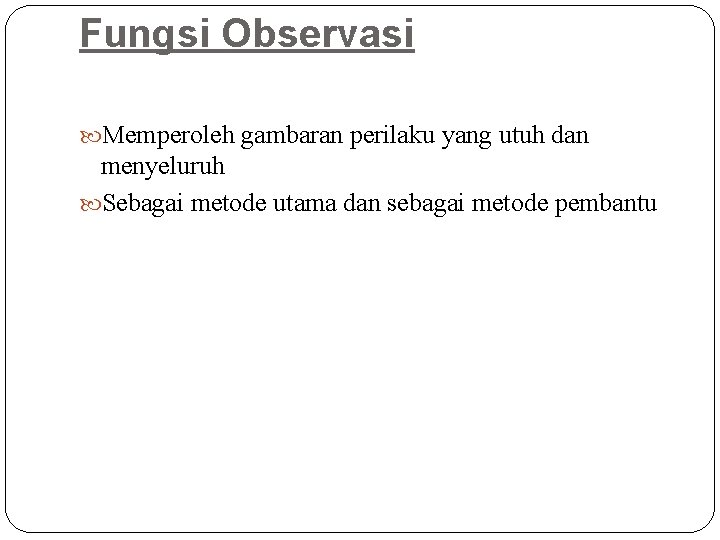 Fungsi Observasi Memperoleh gambaran perilaku yang utuh dan menyeluruh Sebagai metode utama dan sebagai