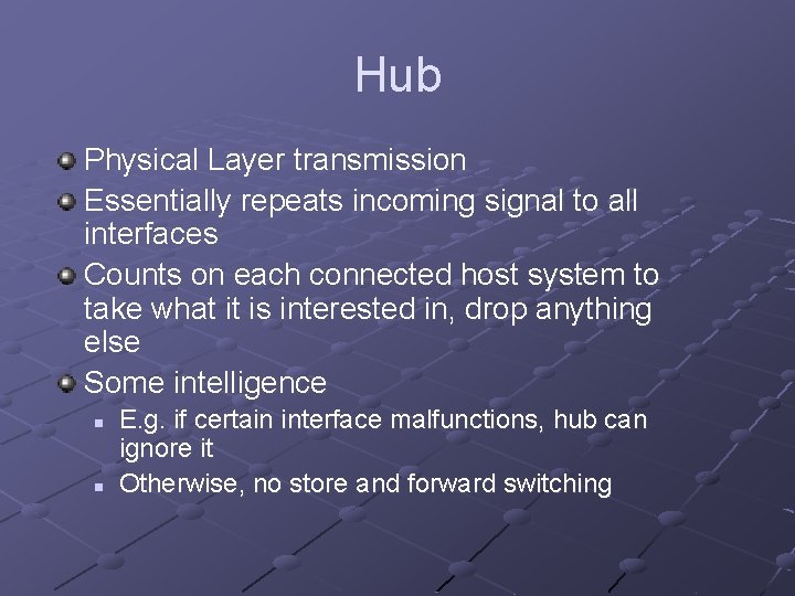 Hub Physical Layer transmission Essentially repeats incoming signal to all interfaces Counts on each Hub Physical Layer transmission Essentially repeats incoming signal to all interfaces Counts on each