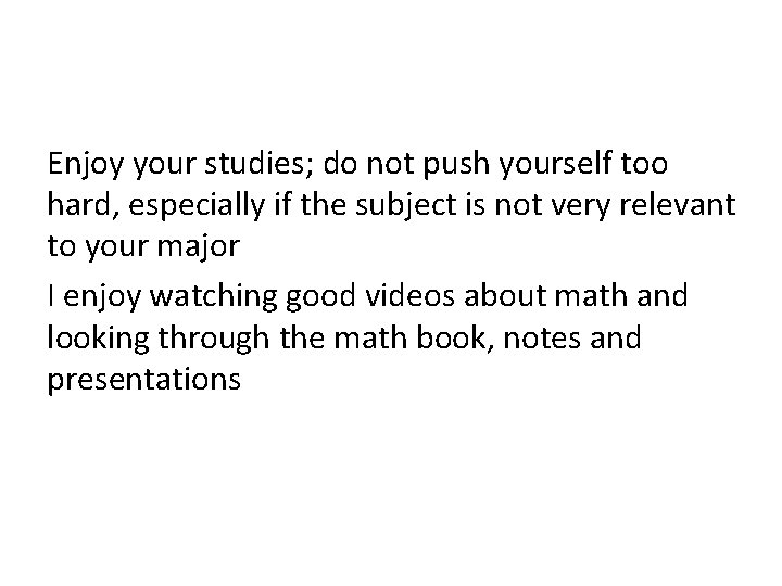 Enjoy your studies; do not push yourself too hard, especially if the subject is