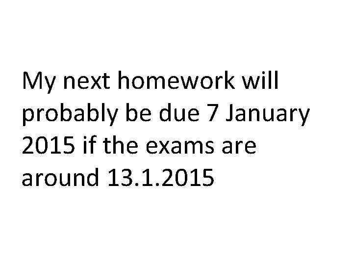 My next homework will probably be due 7 January 2015 if the exams are