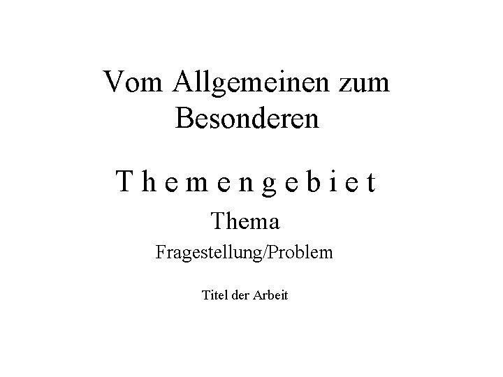 Vom Allgemeinen zum Besonderen Themengebiet Thema Fragestellung/Problem Titel der Arbeit 