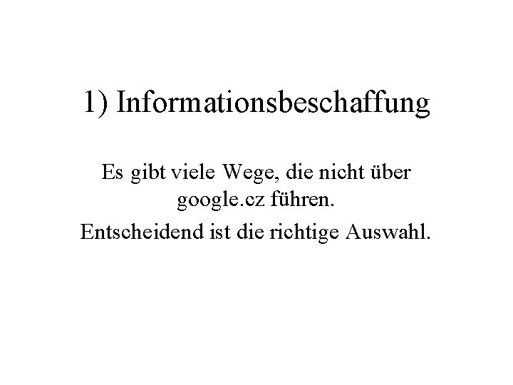 1) Informationsbeschaffung Es gibt viele Wege, die nicht über google. cz führen. Entscheidend ist