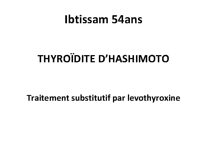 Ibtissam 54 ans THYROÏDITE D’HASHIMOTO Traitement substitutif par levothyroxine 