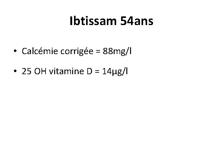 Ibtissam 54 ans • Calcémie corrigée = 88 mg/l • 25 OH vitamine D