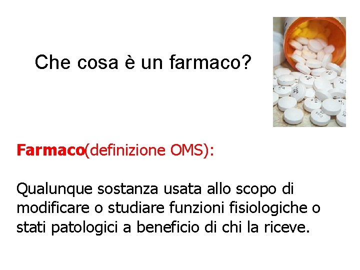 Che cosa è un farmaco? Farmaco(definizione OMS): Qualunque sostanza usata allo scopo di modificare