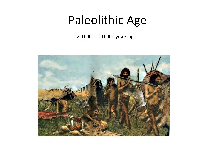 Paleolithic Age 200, 000 – 10, 000 years ago 
