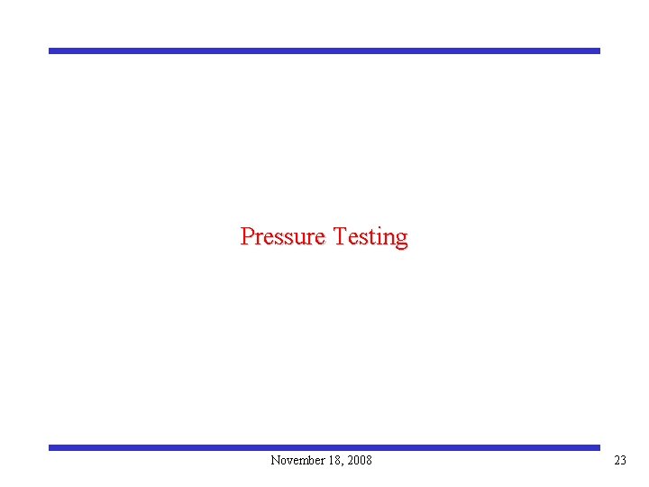 Pressure Testing November 18, 2008 23 