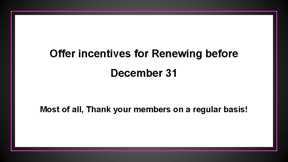 Offer incentives for Renewing before December 31 Most of all, Thank your members on