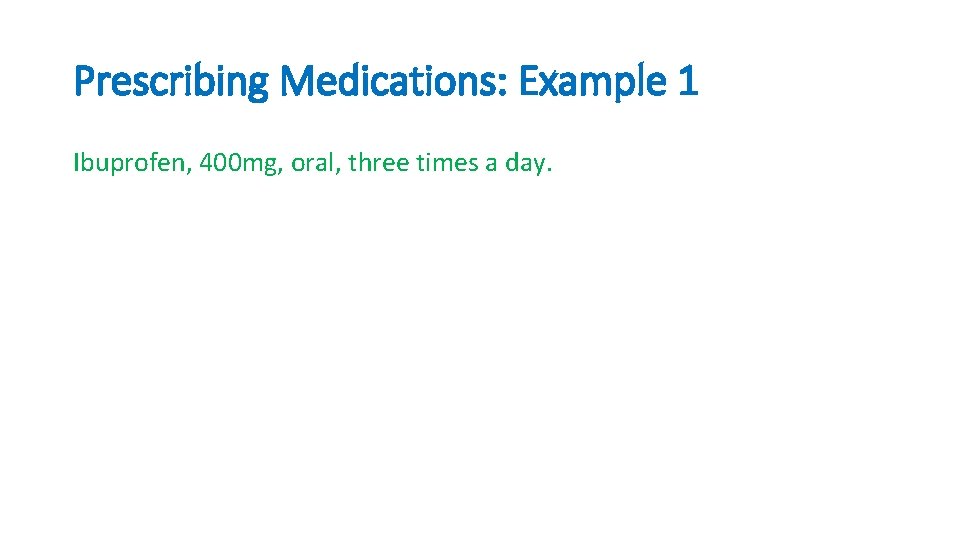 Prescribing Medications: Example 1 Ibuprofen, 400 mg, oral, three times a day. 