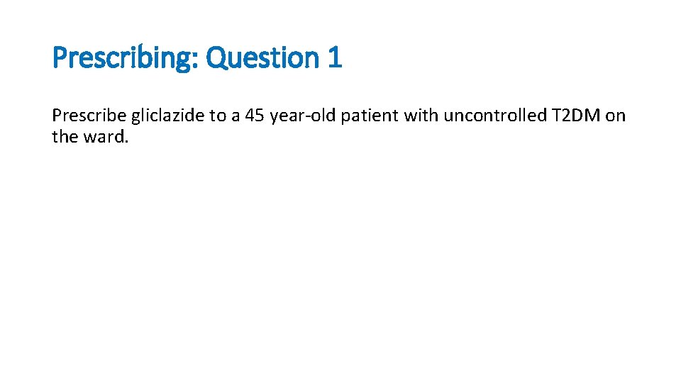 Prescribing: Question 1 Prescribe gliclazide to a 45 year-old patient with uncontrolled T 2