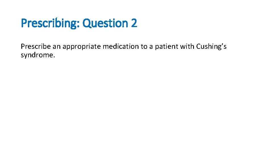 Prescribing: Question 2 Prescribe an appropriate medication to a patient with Cushing’s syndrome. 