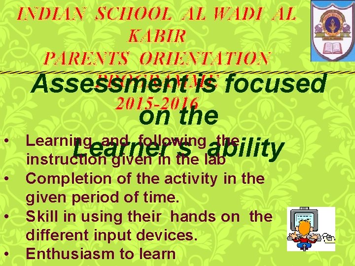 INDIAN SCHOOL AL WADI AL KABIR PARENTS ORIENTATION PROGRAMME Assessment is focused 2015 -2016