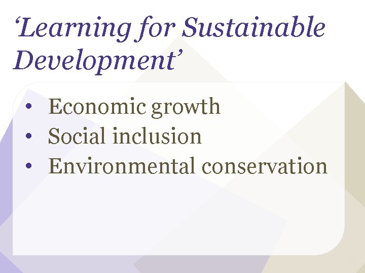 ‘Learning for Sustainable Development’ • Economic growth • Social inclusion • Environmental conservation 