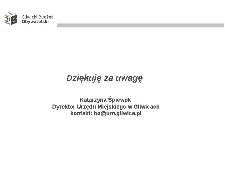 Dziękuję za uwagę Katarzyna Śpiewok Dyrektor Urzędu Miejskiego w Gliwicach kontakt: bo@um. gliwice. pl