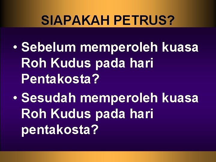 SIAPAKAH PETRUS? • Sebelum memperoleh kuasa Roh Kudus pada hari Pentakosta? • Sesudah memperoleh