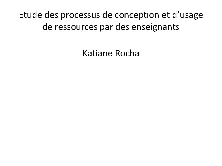 Etude des processus de conception et d’usage de ressources par des enseignants Katiane Rocha