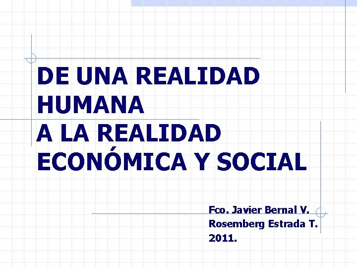 DE UNA REALIDAD HUMANA A LA REALIDAD ECONÓMICA Y SOCIAL Fco. Javier Bernal V.