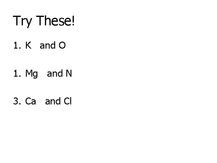 Try These! 1. K and O 1. Mg and N 3. Ca and Cl