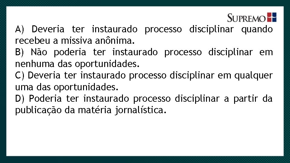 A) Deveria ter instaurado processo disciplinar quando recebeu a missiva anônima. B) Não poderia