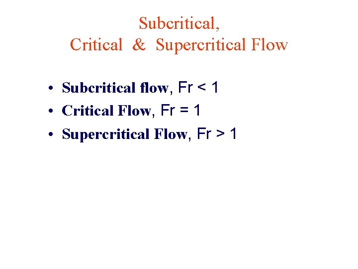 Subcritical, Critical & Supercritical Flow • Subcritical flow, Fr < 1 • Critical Flow,