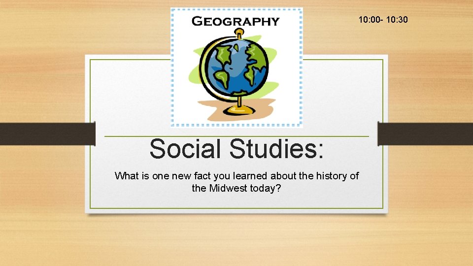 10: 00 - 10: 30 Social Studies: What is one new fact you learned