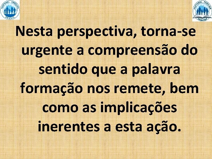 Nesta perspectiva, torna-se urgente a compreensão do sentido que a palavra formação nos remete,