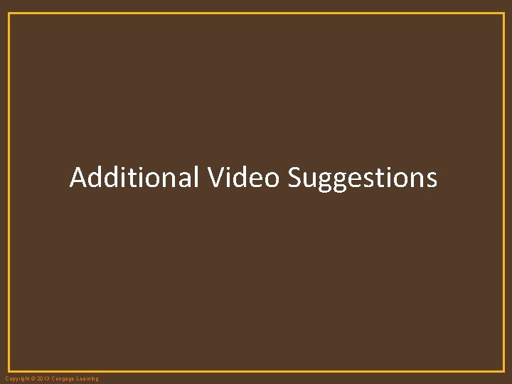 Additional Video Suggestions Copyright © 2013 Cengage Learning 