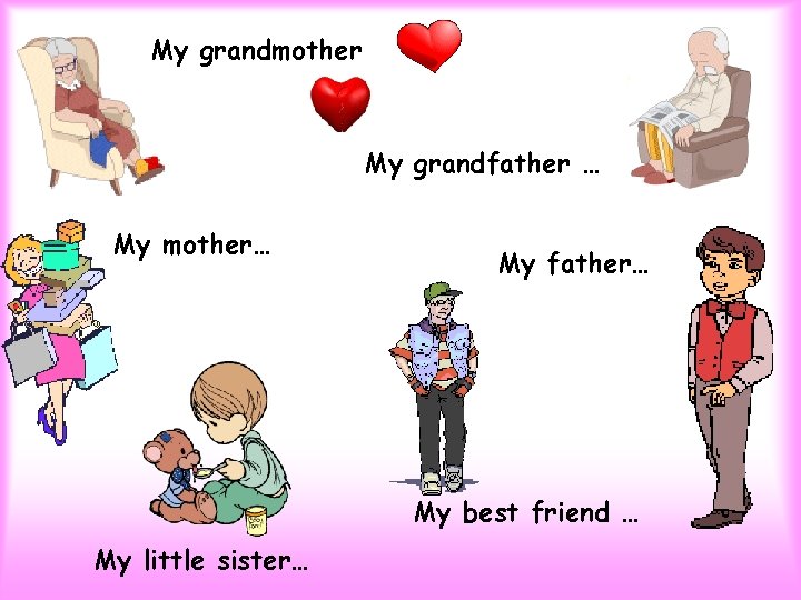 My grandmother My grandfather … My mother… My father… My best friend … My