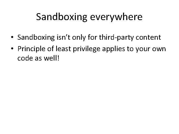 Sandboxing everywhere • Sandboxing isn’t only for third-party content • Principle of least privilege