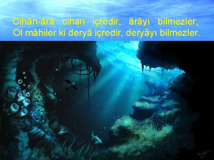 Cihân-ârâ cihan içredir, ârâyı bilmezler, Ol mâhiler ki deryâ içredir, deryâyı bilmezler. 